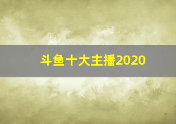 斗鱼十大主播2020