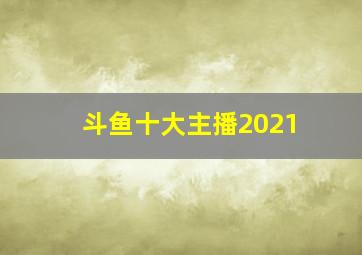 斗鱼十大主播2021