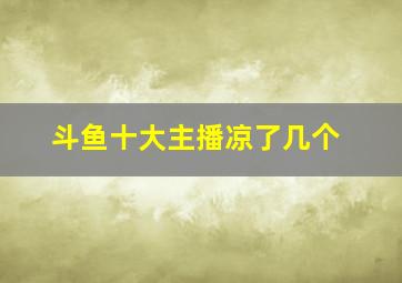 斗鱼十大主播凉了几个