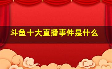 斗鱼十大直播事件是什么