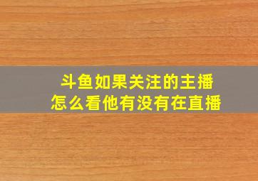 斗鱼如果关注的主播怎么看他有没有在直播