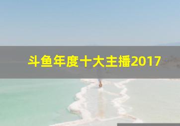 斗鱼年度十大主播2017