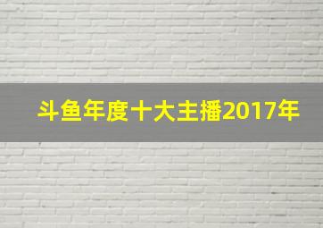 斗鱼年度十大主播2017年