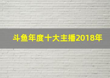 斗鱼年度十大主播2018年