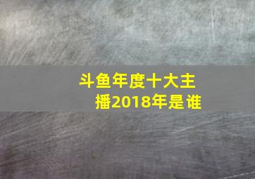 斗鱼年度十大主播2018年是谁