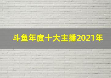 斗鱼年度十大主播2021年