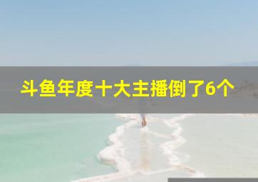 斗鱼年度十大主播倒了6个