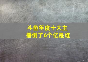 斗鱼年度十大主播倒了6个亿是谁