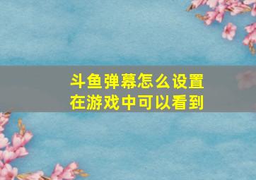 斗鱼弹幕怎么设置在游戏中可以看到