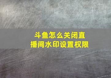 斗鱼怎么关闭直播间水印设置权限