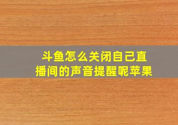 斗鱼怎么关闭自己直播间的声音提醒呢苹果