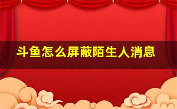 斗鱼怎么屏蔽陌生人消息