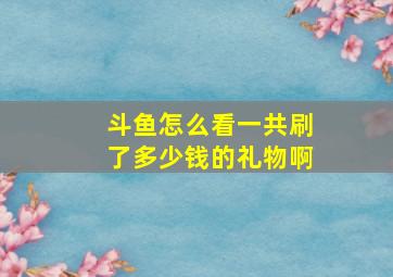 斗鱼怎么看一共刷了多少钱的礼物啊