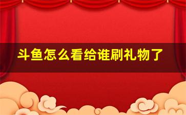 斗鱼怎么看给谁刷礼物了