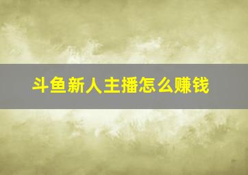 斗鱼新人主播怎么赚钱