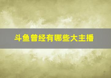 斗鱼曾经有哪些大主播