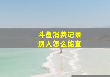 斗鱼消费记录别人怎么能查