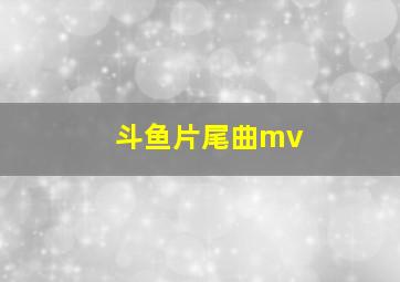 斗鱼片尾曲mv