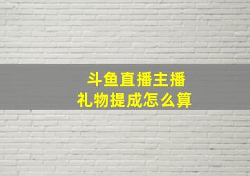 斗鱼直播主播礼物提成怎么算