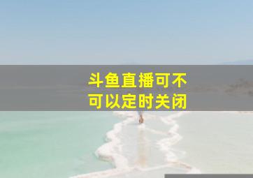 斗鱼直播可不可以定时关闭