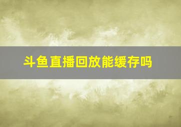 斗鱼直播回放能缓存吗