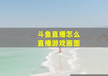 斗鱼直播怎么直播游戏画面