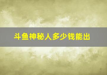 斗鱼神秘人多少钱能出