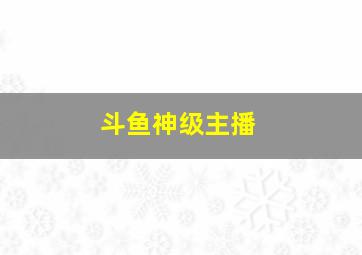 斗鱼神级主播