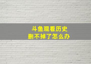 斗鱼观看历史删不掉了怎么办