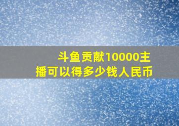 斗鱼贡献10000主播可以得多少钱人民币