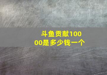 斗鱼贡献10000是多少钱一个