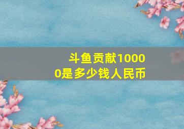 斗鱼贡献10000是多少钱人民币