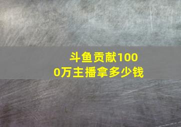 斗鱼贡献1000万主播拿多少钱