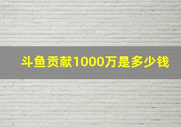 斗鱼贡献1000万是多少钱