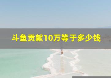 斗鱼贡献10万等于多少钱