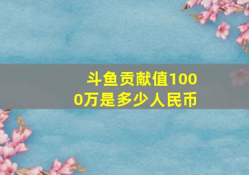 斗鱼贡献值1000万是多少人民币