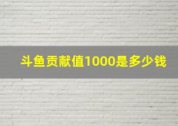 斗鱼贡献值1000是多少钱