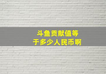 斗鱼贡献值等于多少人民币啊