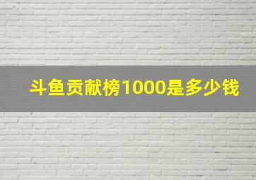 斗鱼贡献榜1000是多少钱