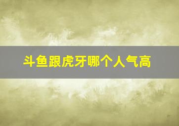 斗鱼跟虎牙哪个人气高