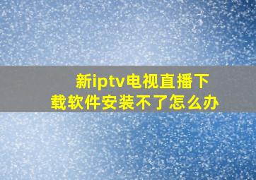 新iptv电视直播下载软件安装不了怎么办