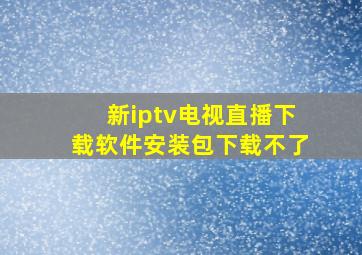 新iptv电视直播下载软件安装包下载不了