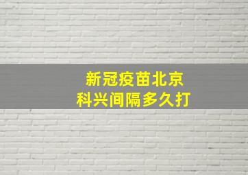 新冠疫苗北京科兴间隔多久打