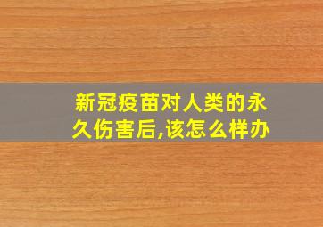 新冠疫苗对人类的永久伤害后,该怎么样办