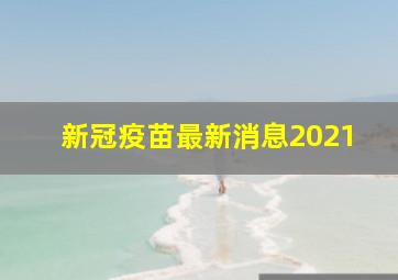 新冠疫苗最新消息2021