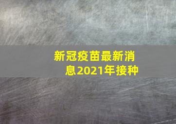 新冠疫苗最新消息2021年接种