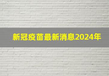 新冠疫苗最新消息2024年