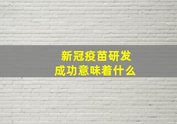 新冠疫苗研发成功意味着什么