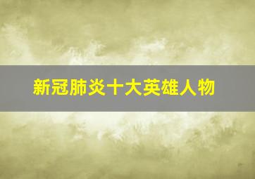 新冠肺炎十大英雄人物