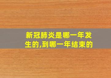 新冠肺炎是哪一年发生的,到哪一年结束的